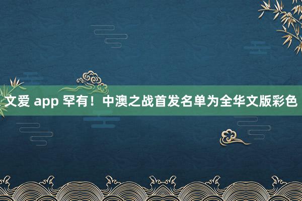 文爱 app 罕有！中澳之战首发名单为全华文版彩色