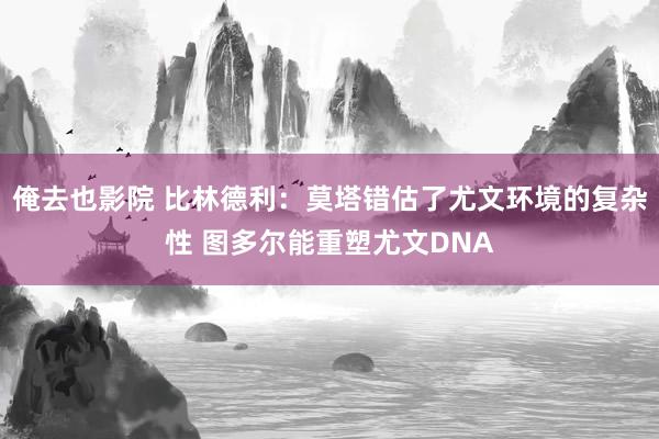俺去也影院 比林德利：莫塔错估了尤文环境的复杂性 图多尔能重塑尤文DNA