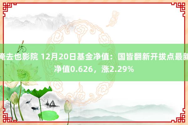 俺去也影院 12月20日基金净值：国皆翻新开拔点最新净值0.626，涨2.29%