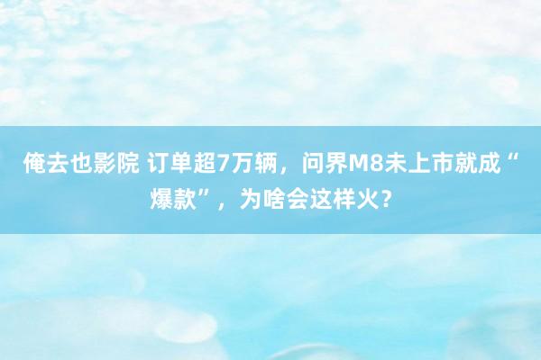 俺去也影院 订单超7万辆，问界M8未上市就成“爆款”，为啥会这样火？