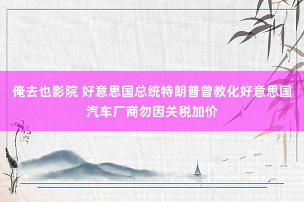 俺去也影院 好意思国总统特朗普曾教化好意思国汽车厂商勿因关税加价