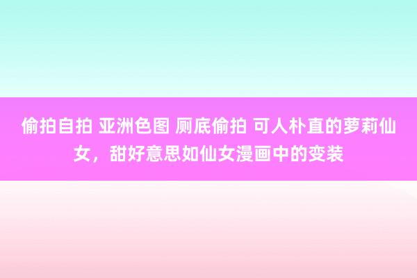 偷拍自拍 亚洲色图 厕底偷拍 可人朴直的萝莉仙女，甜好意思如仙女漫画中的变装