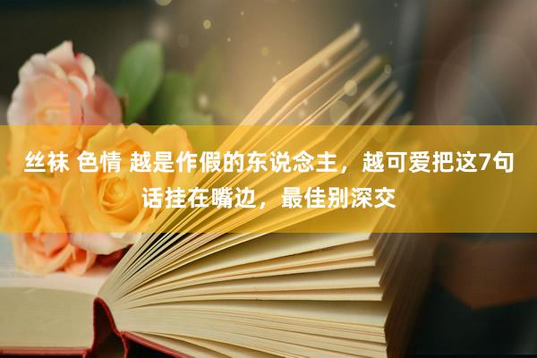 丝袜 色情 越是作假的东说念主，越可爱把这7句话挂在嘴边，最佳别深交