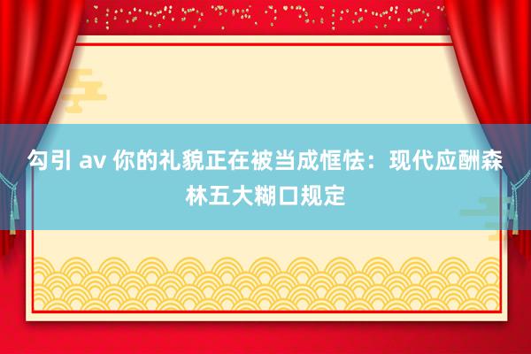 勾引 av 你的礼貌正在被当成恇怯：现代应酬森林五大糊口规定