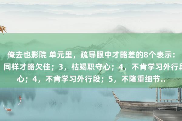 俺去也影院 单元里，疏导眼中才略差的8个表示：1，膨胀力低下；2，同样才略欠佳；3，枯竭职守心；4，不肯学习外行段；5，不隆重细节..