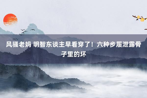 风骚老妈 明智东谈主早看穿了！六种步履泄露骨子里的坏