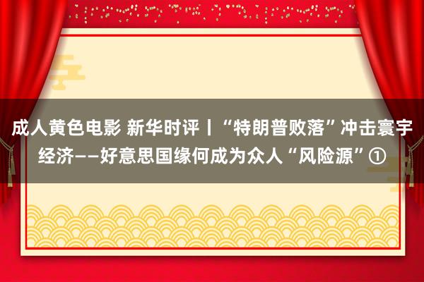 成人黄色电影 新华时评丨“特朗普败落”冲击寰宇经济——好意思国缘何成为众人“风险源”①