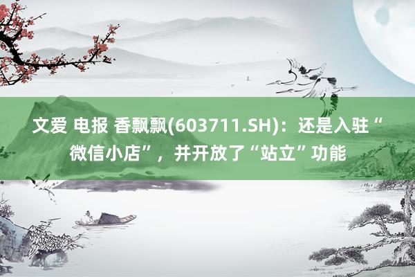 文爱 电报 香飘飘(603711.SH)：还是入驻“微信小店”，并开放了“站立”功能