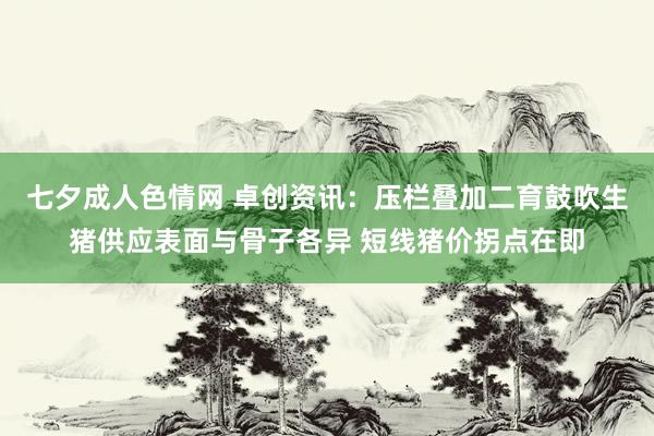 七夕成人色情网 卓创资讯：压栏叠加二育鼓吹生猪供应表面与骨子各异 短线猪价拐点在即