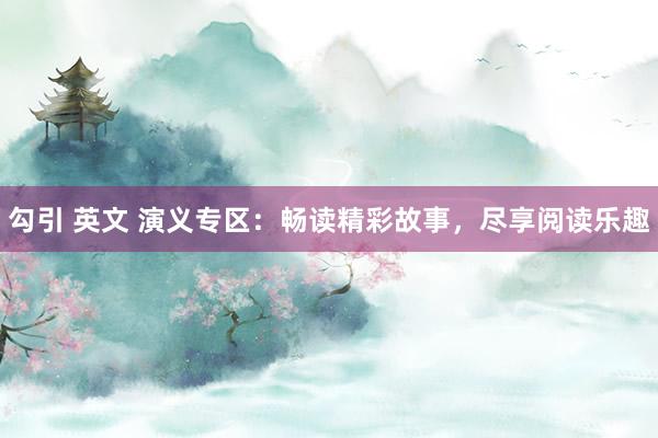 勾引 英文 演义专区：畅读精彩故事，尽享阅读乐趣