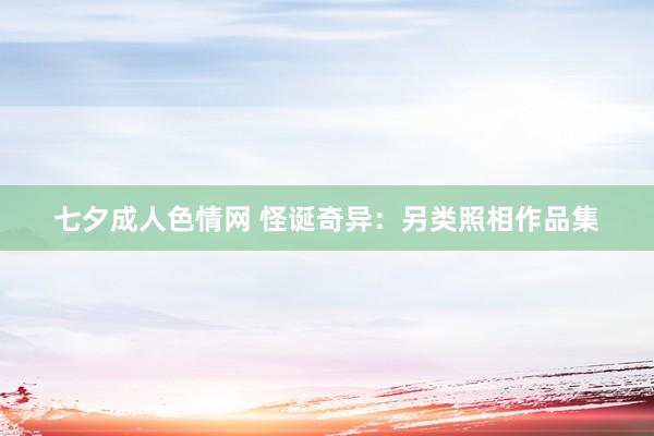 七夕成人色情网 怪诞奇异：另类照相作品集