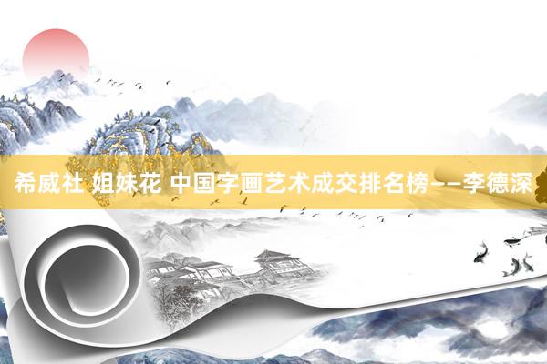 希威社 姐妹花 中国字画艺术成交排名榜——李德深