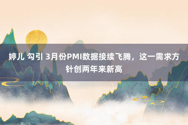 婷儿 勾引 3月份PMI数据接续飞腾，这一需求方针创两年来新高