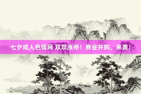 七夕成人色情网 双双涨停！券业并购，来袭！