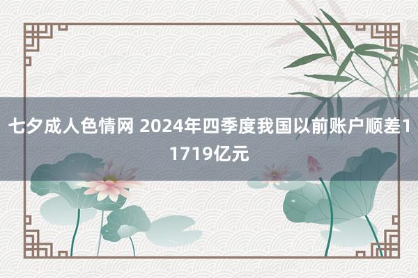 七夕成人色情网 2024年四季度我国以前账户顺差11719亿元