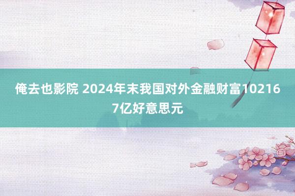 俺去也影院 2024年末我国对外金融财富102167亿好意思元