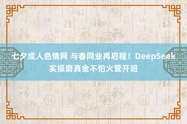 七夕成人色情网 与春同业再启程！DeepSeek实操磨真金不怕火营开班