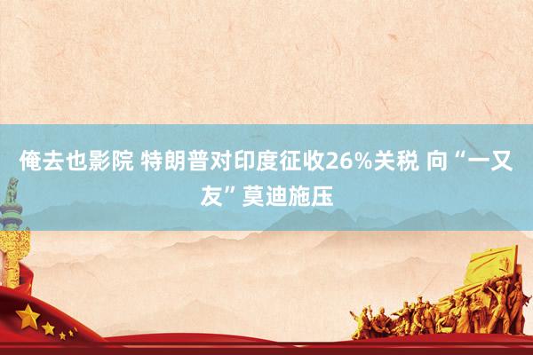 俺去也影院 特朗普对印度征收26%关税 向“一又友”莫迪施压