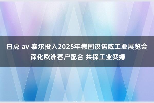 白虎 av 泰尔投入2025年德国汉诺威工业展览会 深化欧洲客户配合 共探工业变嫌