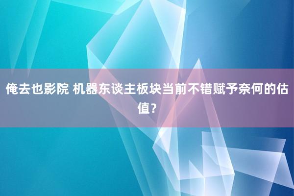 俺去也影院 机器东谈主板块当前不错赋予奈何的估值？