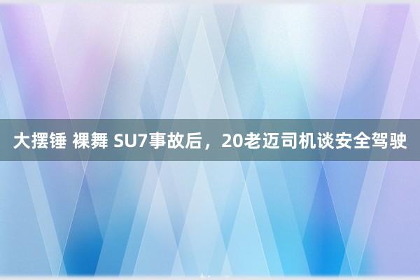 大摆锤 裸舞 SU7事故后，20老迈司机谈安全驾驶