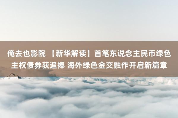 俺去也影院 【新华解读】首笔东说念主民币绿色主权债券获追捧 海外绿色金交融作开启新篇章