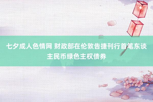 七夕成人色情网 财政部在伦敦告捷刊行首笔东谈主民币绿色主权债券