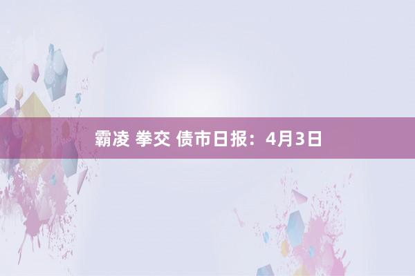 霸凌 拳交 债市日报：4月3日