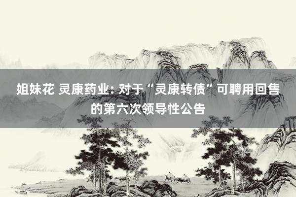 姐妹花 灵康药业: 对于“灵康转债”可聘用回售的第六次领导性公告