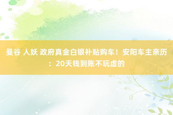 曼谷 人妖 政府真金白银补贴购车！安阳车主亲历：20天钱到账不玩虚的