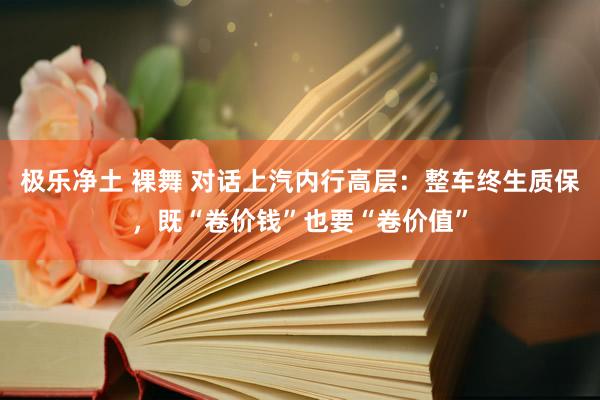 极乐净土 裸舞 对话上汽内行高层：整车终生质保，既“卷价钱”也要“卷价值”