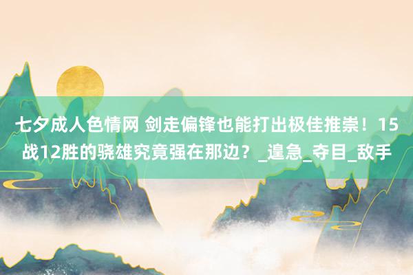 七夕成人色情网 剑走偏锋也能打出极佳推崇！15战12胜的骁雄究竟强在那边？_遑急_夺目_敌手