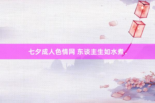 七夕成人色情网 东谈主生如水煮．