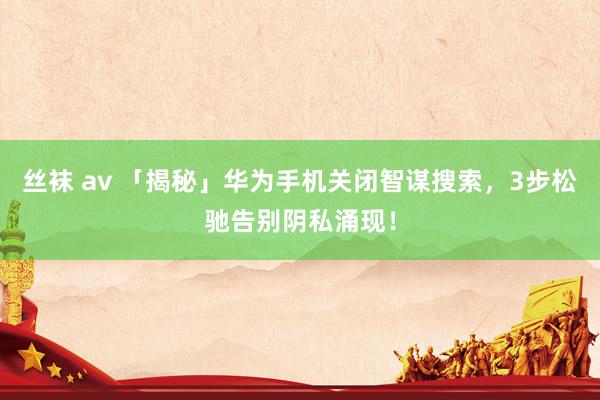 丝袜 av 「揭秘」华为手机关闭智谋搜索，3步松驰告别阴私涌现！