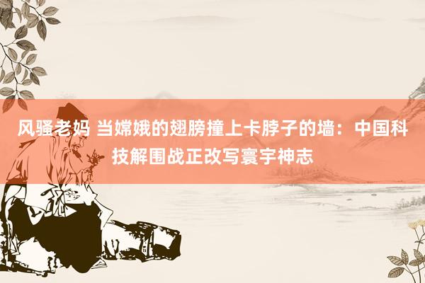 风骚老妈 当嫦娥的翅膀撞上卡脖子的墙：中国科技解围战正改写寰宇神志