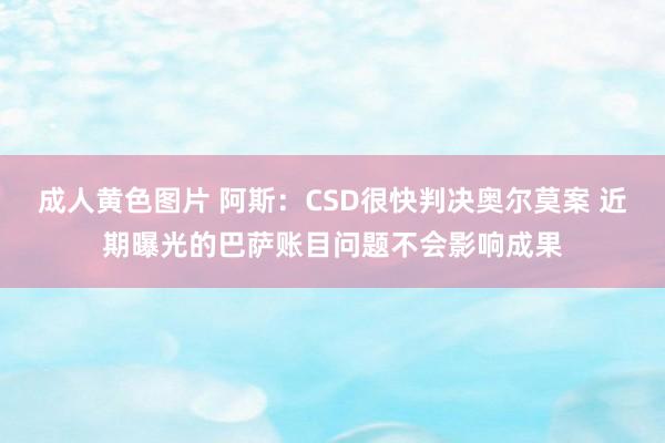 成人黄色图片 阿斯：CSD很快判决奥尔莫案 近期曝光的巴萨账目问题不会影响成果