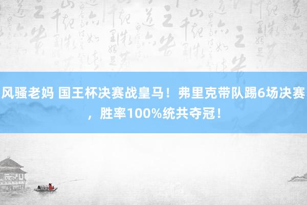 风骚老妈 国王杯决赛战皇马！弗里克带队踢6场决赛，胜率100%统共夺冠！