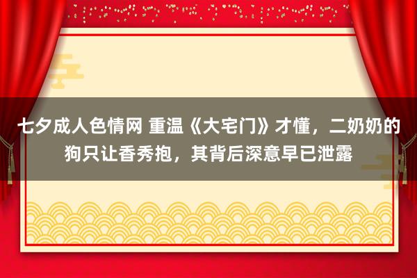 七夕成人色情网 重温《大宅门》才懂，二奶奶的狗只让香秀抱，其背后深意早已泄露