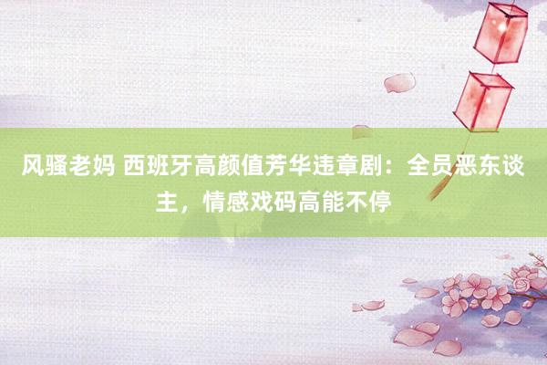 风骚老妈 西班牙高颜值芳华违章剧：全员恶东谈主，情感戏码高能不停