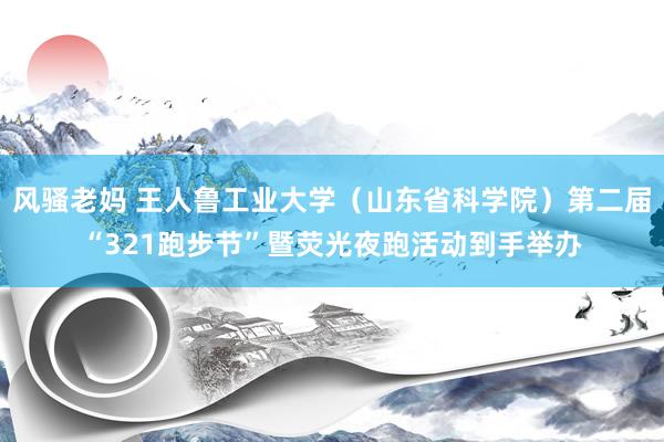 风骚老妈 王人鲁工业大学（山东省科学院）第二届“321跑步节”暨荧光夜跑活动到手举办