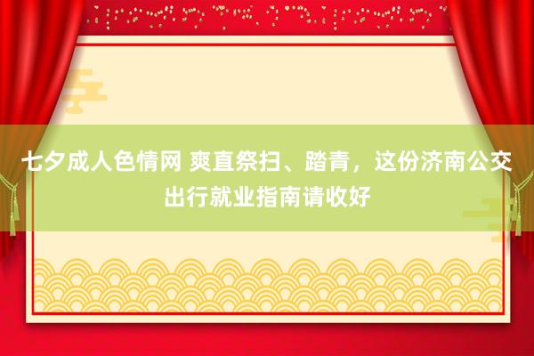 七夕成人色情网 爽直祭扫、踏青，这份济南公交出行就业指南请收好