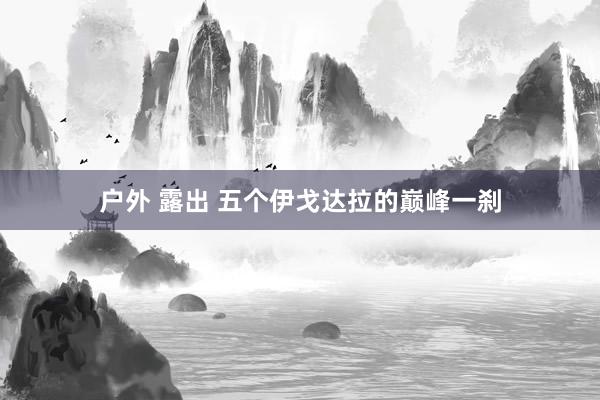户外 露出 五个伊戈达拉的巅峰一刹