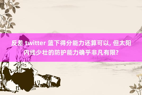 反差 twitter 篮下得分能力还算可以， 但太阳内线少壮的防护能力确乎非凡有限?