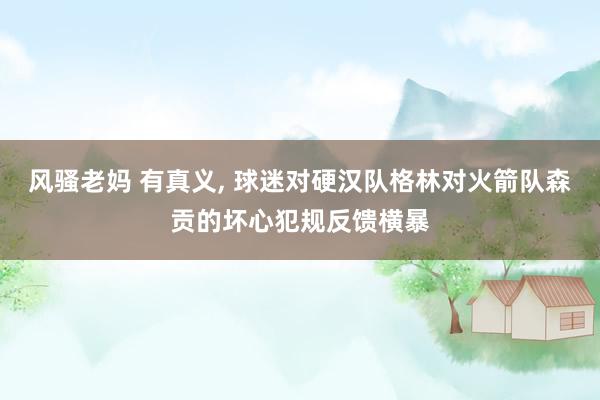 风骚老妈 有真义， 球迷对硬汉队格林对火箭队森贡的坏心犯规反馈横暴