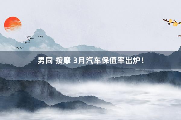 男同 按摩 3月汽车保值率出炉！