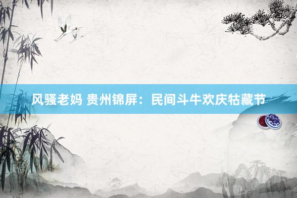 风骚老妈 贵州锦屏：民间斗牛欢庆牯藏节
