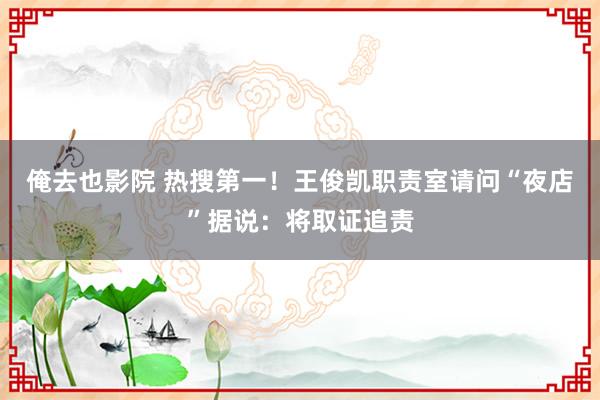 俺去也影院 热搜第一！王俊凯职责室请问“夜店”据说：将取证追责
