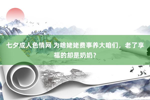 七夕成人色情网 为啥姥姥费事养大咱们，老了享福的却是奶奶？