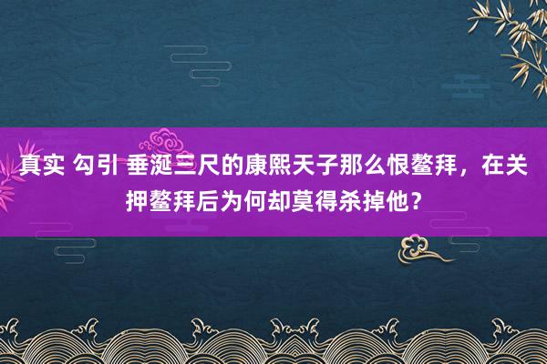 真实 勾引 垂涎三尺的康熙天子那么恨鳌拜，在关押鳌拜后为何却莫得杀掉他？