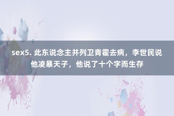 sex5. 此东说念主并列卫青霍去病，李世民说他凌暴天子，他说了十个字而生存